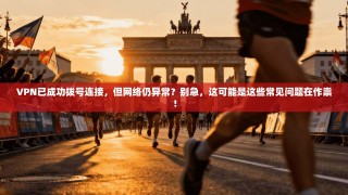 VPN已成功拨号连接，但网络仍异常？别急，这可能是这些常见问题在作祟！