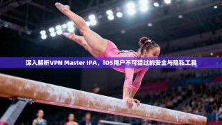 深入解析VPN Master IPA，iOS用户不可错过的安全与隐私工具