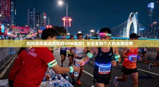 如何选择最适合你的VPN类型？从企业到个人的全面指南