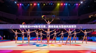 警惕非法VPN账号交易，网络安全与法律风险警示