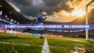 深入解析Transport Pause机制与VPN连接稳定性，网络工程师的实战指南