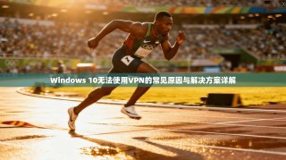 Windows 10无法使用VPN的常见原因与解决方案详解