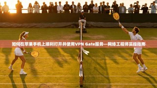 如何在苹果手机上顺利打开并使用VPN Gate服务—网络工程师实操指南