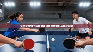 安卓设备VPN连接中断问题深度解析与解决方案
