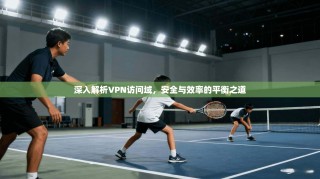 深入解析VPN访问域，安全与效率的平衡之道