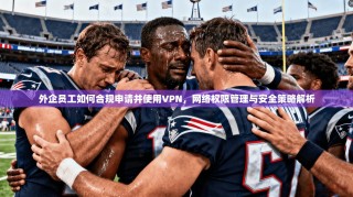 外企员工如何合规申请并使用VPN，网络权限管理与安全策略解析