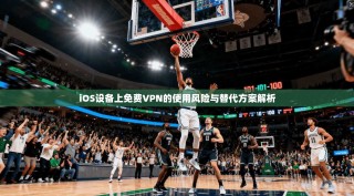 iOS设备上免费VPN的使用风险与替代方案解析