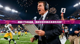 搜狐VPN加速器，网络优化利器还是潜在风险？