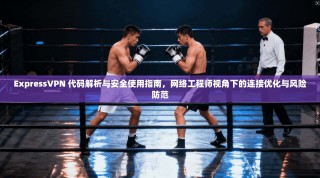 ExpressVPN 代码解析与安全使用指南，网络工程师视角下的连接优化与风险防范