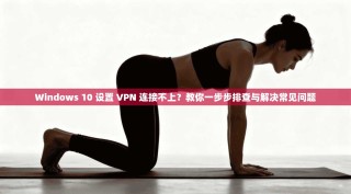 Windows 10 设置 VPN 连接不上？教你一步步排查与解决常见问题