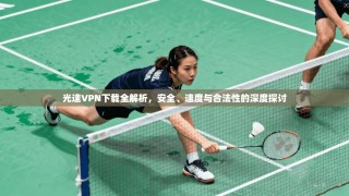 光速VPN下载全解析，安全、速度与合法性的深度探讨