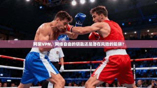 阿荣VPN，网络自由的钥匙还是潜在风险的陷阱？