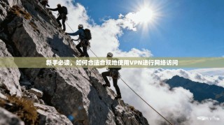 新手必读，如何合法合规地使用VPN进行网络访问