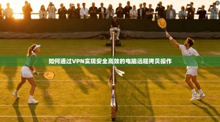 如何通过VPN实现安全高效的电脑远程拷贝操作