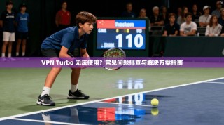 VPN Turbo 无法使用？常见问题排查与解决方案指南