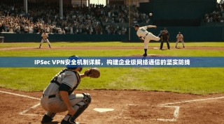 IPSec VPN安全机制详解，构建企业级网络通信的坚实防线