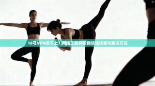 18号VPN连不上？网络工程师教你快速排查与解决方法