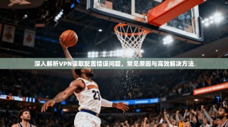 深入解析VPN读取配置错误问题，常见原因与高效解决方法