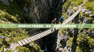 派克斯VPN下载全解析，安全、稳定与合法使用指南