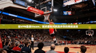 挂VPN登录Steam，技术便利与风险并存的网络选择
