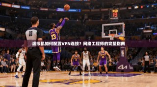 虚拟机如何配置VPN连接？网络工程师的完整指南
