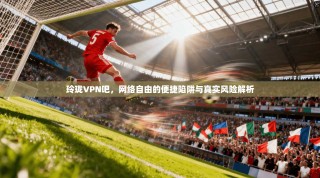玲珑VPN吧，网络自由的便捷陷阱与真实风险解析