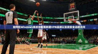 如何在Windows系统中配置联通VPN连接以实现安全远程访问
