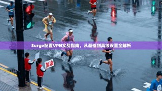 Surge配置VPN实战指南，从基础到高级设置全解析
