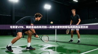 宅男冢VPN，网络自由的双刃剑—从技术便利到隐私风险的深度剖析