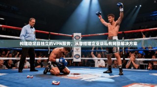 构建稳定且独立的VPN服务，从零搭建企业级私有网络解决方案