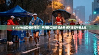 517VPN是否值得信赖？从网络工程师视角解析其性能与安全性