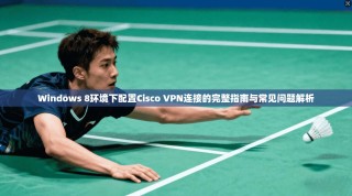 Windows 8环境下配置Cisco VPN连接的完整指南与常见问题解析