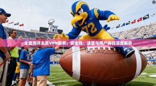 全面测评主流VPN服务，安全性、速度与用户体验深度解析