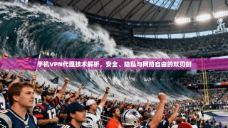 手机VPN代理技术解析，安全、隐私与网络自由的双刃剑