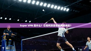 Super VPN 是什么？它如何改变你的网络体验？