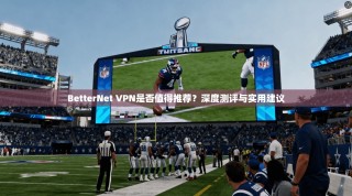 BetterNet VPN是否值得推荐？深度测评与实用建议