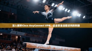 深入解析Cisco AnyConnect VPN，企业安全远程访问的利器