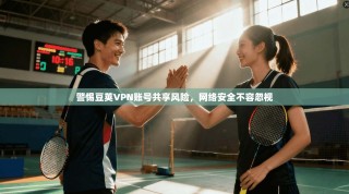 警惕豆荚VPN账号共享风险，网络安全不容忽视