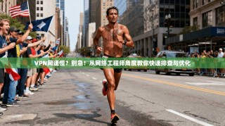 VPN网速慢？别急！从网络工程师角度教你快速排查与优化