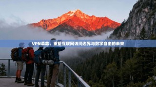 VPN革命，重塑互联网访问边界与数字自由的未来