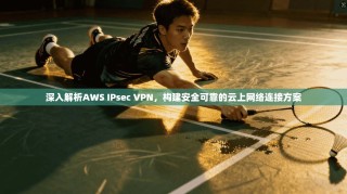 深入解析AWS IPsec VPN，构建安全可靠的云上网络连接方案