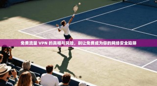 免费流量 VPN 的真相与风险，别让免费成为你的网络安全陷阱