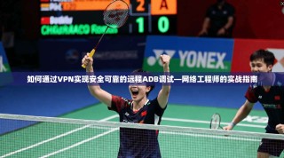 如何通过VPN实现安全可靠的远程ADB调试—网络工程师的实战指南