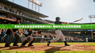 黑色沙漠台服是否需要使用VPN？网络优化与合法合规指南