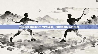 如何有效屏蔽Cisco VPN连接，技术原理与实践策略