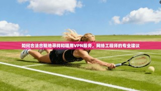 如何合法合规地寻找和租用VPN服务，网络工程师的专业建议