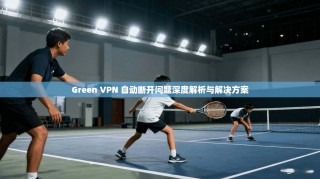 Green VPN 自动断开问题深度解析与解决方案