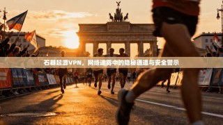 石器起源VPN，网络迷雾中的隐秘通道与安全警示
