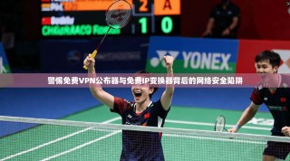 警惕免费VPN公布器与免费IP变换器背后的网络安全陷阱