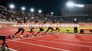 Windows系统下使用命令行配置与管理VPN连接的实用指南